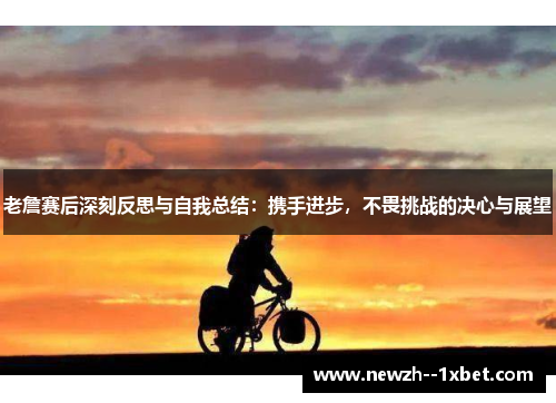 老詹赛后深刻反思与自我总结：携手进步，不畏挑战的决心与展望