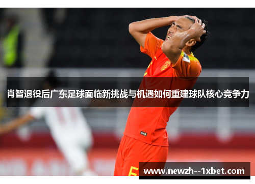肖智退役后广东足球面临新挑战与机遇如何重建球队核心竞争力 肖智退役后广东足球面临新挑战与机遇如何重建球队核心竞争力