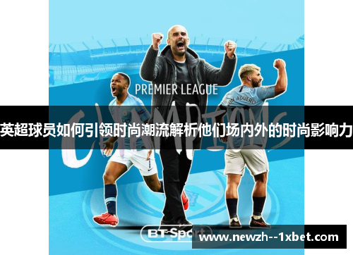 英超球员如何引领时尚潮流解析他们场内外的时尚影响力 英超球员如何引领时尚潮流解析他们场内外的时尚影响力