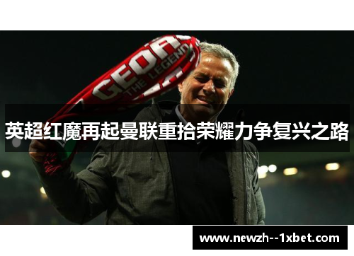 英超红魔再起曼联重拾荣耀力争复兴之路 英超红魔再起曼联重拾荣耀力争复兴之路