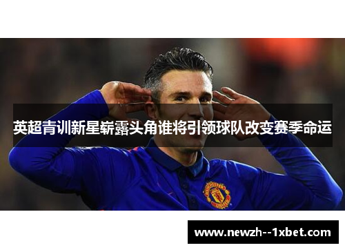 英超青训新星崭露头角谁将引领球队改变赛季命运