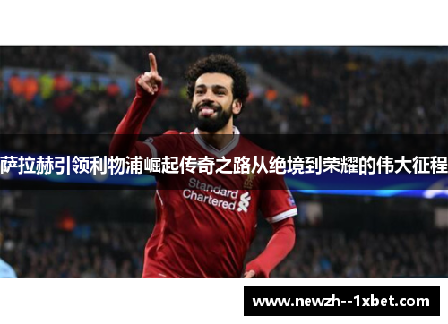萨拉赫引领利物浦崛起传奇之路从绝境到荣耀的伟大征程 萨拉赫引领利物浦崛起传奇之路从绝境到荣耀的伟大征程