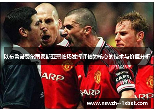 以布鲁诺费尔南德斯亚冠临场发挥评估为核心的技术与价值分析 以布鲁诺费尔南德斯亚冠临场发挥评估为核心的技术与价值分析