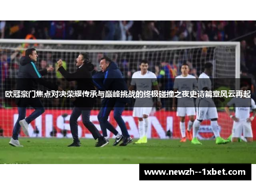 欧冠豪门焦点对决荣耀传承与巅峰挑战的终极碰撞之夜史诗篇章风云再起