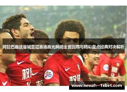 阿拉巴鏖战曼城亚冠赛场高光瞬间全面回顾与精彩盘点经典对决解析