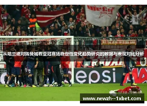 从哈兰德对阵曼城看亚冠赛场稳定性变化趋势研究的数据与表现对比分析 从哈兰德对阵曼城看亚冠赛场稳定性变化趋势研究的数据与表现对比分析