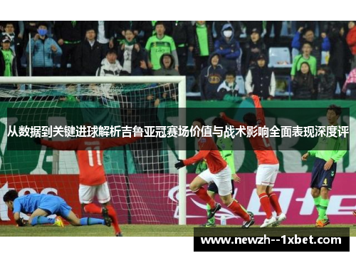 从数据到关键进球解析吉鲁亚冠赛场价值与战术影响全面表现深度评 从数据到关键进球解析吉鲁亚冠赛场价值与战术影响全面表现深度评