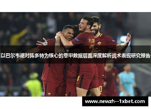 以巴尔韦德对阵多特为核心的意甲数据层面深度解析战术表现研究报告 以巴尔韦德对阵多特为核心的意甲数据层面深度解析战术表现研究报告