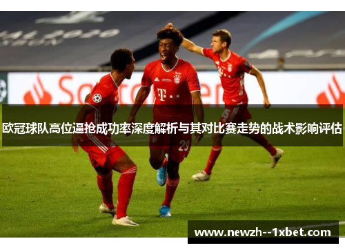 欧冠球队高位逼抢成功率深度解析与其对比赛走势的战术影响评估