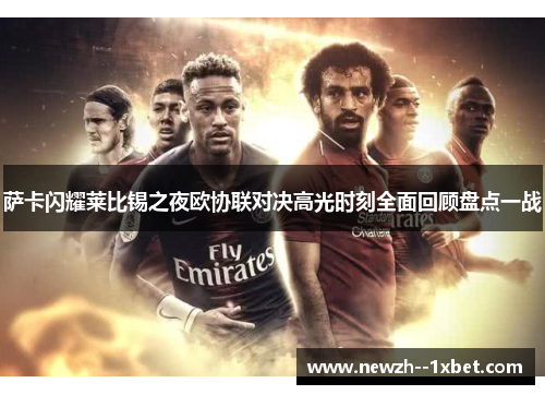 萨卡闪耀莱比锡之夜欧协联对决高光时刻全面回顾盘点一战 萨卡闪耀莱比锡之夜欧协联对决高光时刻全面回顾盘点一战