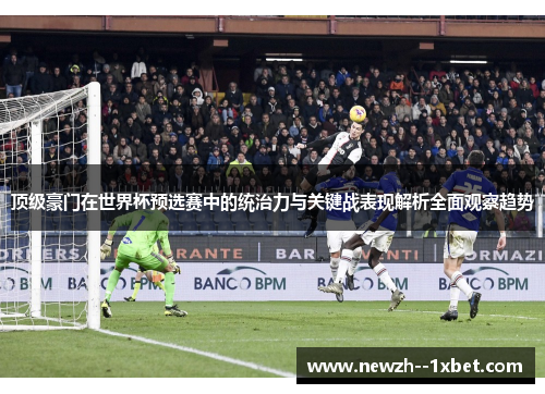 顶级豪门在世界杯预选赛中的统治力与关键战表现解析全面观察趋势 顶级豪门在世界杯预选赛中的统治力与关键战表现解析全面观察趋势