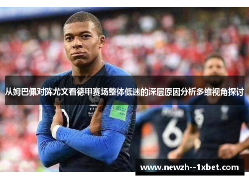 从姆巴佩对阵尤文看德甲赛场整体低迷的深层原因分析多维视角探讨 从姆巴佩对阵尤文看德甲赛场整体低迷的深层原因分析多维视角探讨