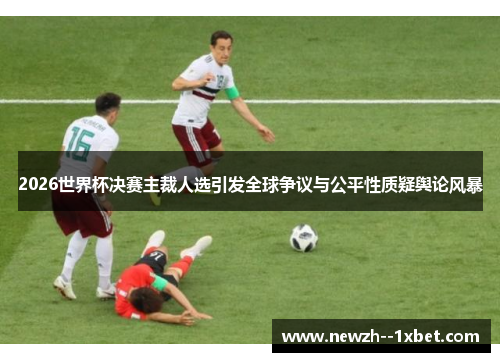 2026世界杯决赛主裁人选引发全球争议与公平性质疑舆论风暴 2026世界杯决赛主裁人选引发全球争议与公平性质疑舆论风暴
