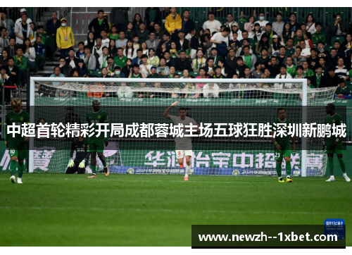 中超首轮精彩开局成都蓉城主场五球狂胜深圳新鹏城