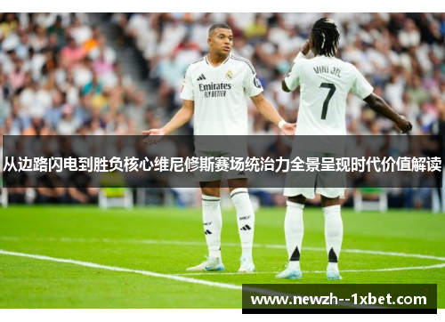 从边路闪电到胜负核心维尼修斯赛场统治力全景呈现时代价值解读
