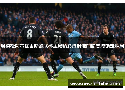 埃德松阿尔瓦雷斯欧联杯主场精彩爆射破门助曼城锁定胜局 埃德松阿尔瓦雷斯欧联杯主场精彩爆射破门助曼城锁定胜局