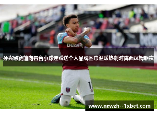 孙兴慜赛前向看台小球迷赠送个人品牌围巾温暖热刺对阵西汉姆联夜