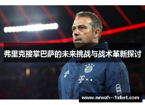 弗里克接掌巴萨的未来挑战与战术革新探讨 弗里克接掌巴萨的未来挑战与战术革新探讨
