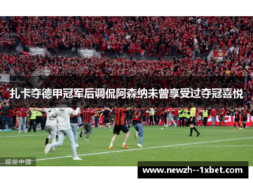 扎卡夺德甲冠军后调侃阿森纳未曾享受过夺冠喜悦 扎卡夺德甲冠军后调侃阿森纳未曾享受过夺冠喜悦