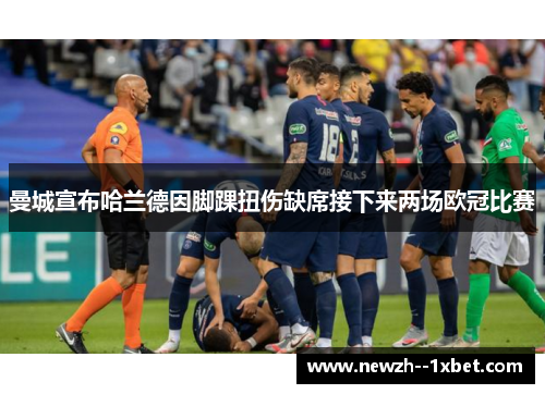 曼城宣布哈兰德因脚踝扭伤缺席接下来两场欧冠比赛 曼城宣布哈兰德因脚踝扭伤缺席接下来两场欧冠比赛