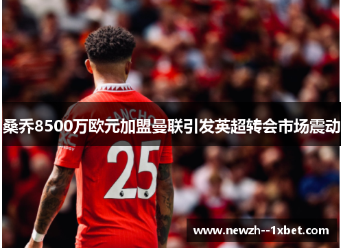桑乔8500万欧元加盟曼联引发英超转会市场震动 桑乔8500万欧元加盟曼联引发英超转会市场震动