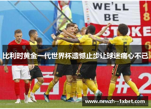 比利时黄金一代世界杯遗憾止步让球迷痛心不已 比利时黄金一代世界杯遗憾止步让球迷痛心不已