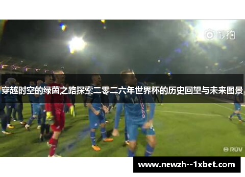 穿越时空的绿茵之路探索二零二六年世界杯的历史回望与未来图景 穿越时空的绿茵之路探索二零二六年世界杯的历史回望与未来图景