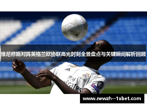 维尼修斯对阵英格兰欧协联高光时刻全景盘点与关键瞬间解析回顾 维尼修斯对阵英格兰欧协联高光时刻全景盘点与关键瞬间解析回顾