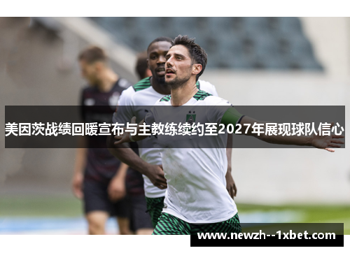 美因茨战绩回暖宣布与主教练续约至2027年展现球队信心 美因茨战绩回暖宣布与主教练续约至2027年展现球队信心