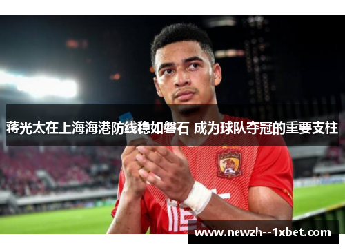 蒋光太在上海海港防线稳如磐石 成为球队夺冠的重要支柱