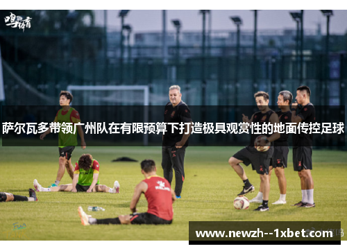 萨尔瓦多带领广州队在有限预算下打造极具观赏性的地面传控足球