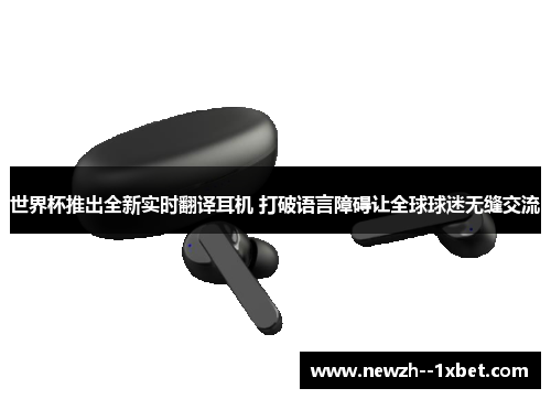 世界杯推出全新实时翻译耳机 打破语言障碍让全球球迷无缝交流