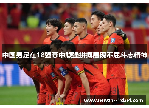 中国男足在18强赛中顽强拼搏展现不屈斗志精神