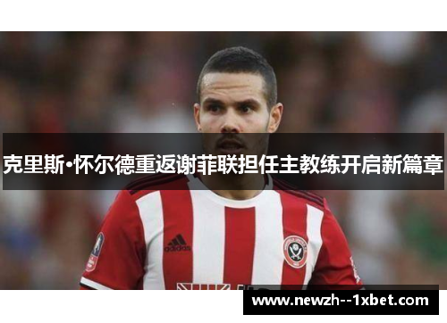 克里斯·怀尔德重返谢菲联担任主教练开启新篇章 克里斯·怀尔德重返谢菲联担任主教练开启新篇章
