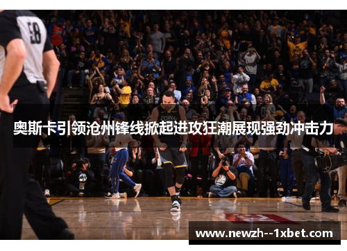 奥斯卡引领沧州锋线掀起进攻狂潮展现强劲冲击力