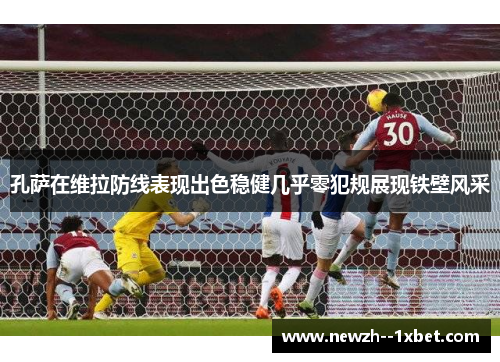 孔萨在维拉防线表现出色稳健几乎零犯规展现铁壁风采