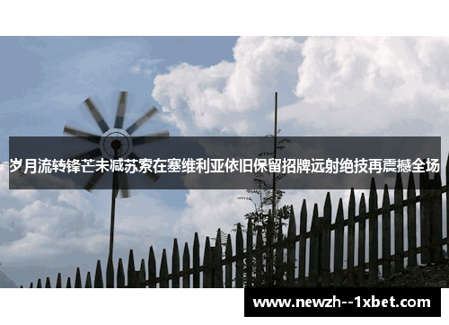 岁月流转锋芒未减苏索在塞维利亚依旧保留招牌远射绝技再震撼全场