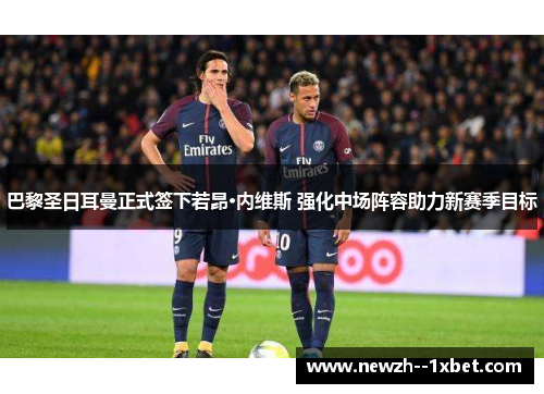 巴黎圣日耳曼正式签下若昂·内维斯 强化中场阵容助力新赛季目标