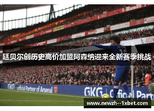 廷贝尔创历史高价加盟阿森纳迎来全新赛季挑战