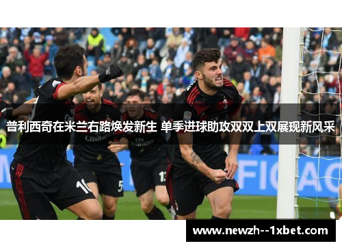 普利西奇在米兰右路焕发新生 单季进球助攻双双上双展现新风采