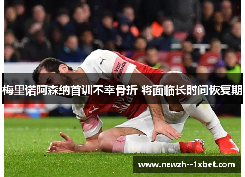 梅里诺阿森纳首训不幸骨折 将面临长时间恢复期