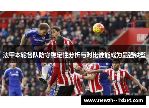 法甲本轮各队防守稳定性分析与对比谁能成为最强铁壁