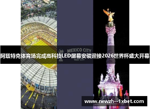 阿兹特克体育场完成高科技LED屏幕安装迎接2026世界杯盛大开幕