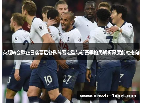 英超转会截止日落幕后各队阵容定型与新赛季格局解析深度前瞻走向