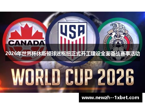 2026年世界杯休斯顿球迷枢纽正式开工建设全面备战赛事活动