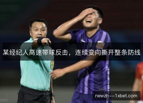 某经纪人高速带球反击，连续变向撕开整条防线
