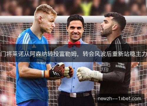 门将莱诺从阿森纳转投富勒姆，转会风波后重新站稳主力